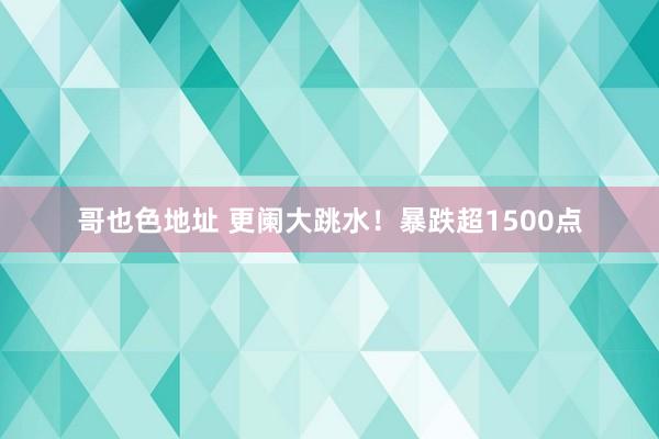 哥也色地址 更阑大跳水！暴跌超1500点