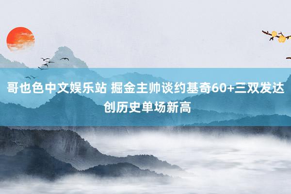 哥也色中文娱乐站 掘金主帅谈约基奇60+三双发达 创历史单场新高