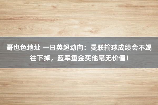 哥也色地址 一日英超动向：曼联输球成绩会不竭往下掉，蓝军重金买他毫无价值！