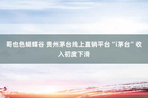 哥也色蝴蝶谷 贵州茅台线上直销平台“i茅台”收入初度下滑