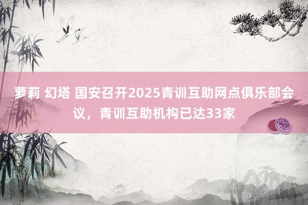 萝莉 幻塔 国安召开2025青训互助网点俱乐部会议，青训互助机构已达33家