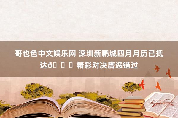 哥也色中文娱乐网 深圳新鹏城四月月历已抵达📆精彩对决膺惩错过