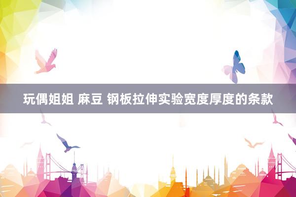 玩偶姐姐 麻豆 钢板拉伸实验宽度厚度的条款