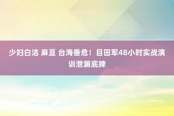 少妇白洁 麻豆 台海垂危！目田军48小时实战演训泄漏底牌