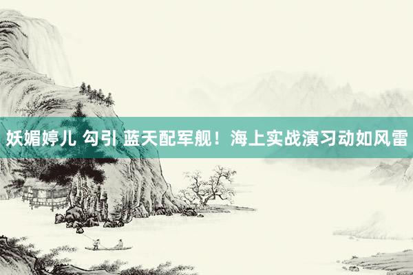 妖媚婷儿 勾引 蓝天配军舰！海上实战演习动如风雷