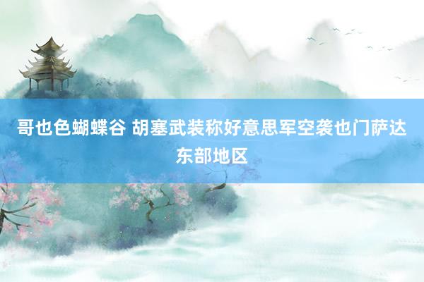 哥也色蝴蝶谷 胡塞武装称好意思军空袭也门萨达东部地区