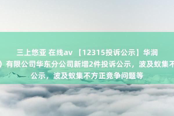 三上悠亚 在线av 【12315投诉公示】华润怡宝饮料（中国）有限公司华东分公司新增2件投诉公示，波及蚁集不方正竞争问题等