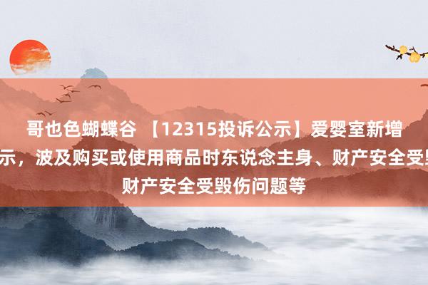哥也色蝴蝶谷 【12315投诉公示】爱婴室新增2件投诉公示，波及购买或使用商品时东说念主身、财产安全受毁伤问题等