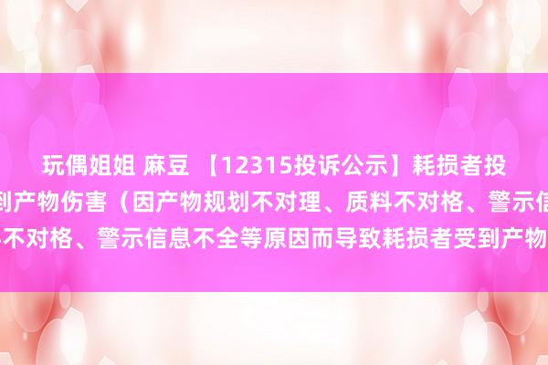 玩偶姐姐 麻豆 【12315投诉公示】耗损者投诉润本股份导致耗损者受到产物伤害（因产物规划不对理、质料不对格、警示信息不全等原因而导致耗损者受到产物伤害）问题