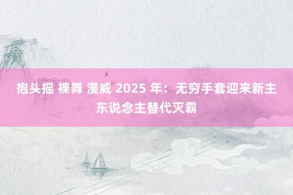 抱头摇 裸舞 漫威 2025 年：无穷手套迎来新主东说念主替代灭霸