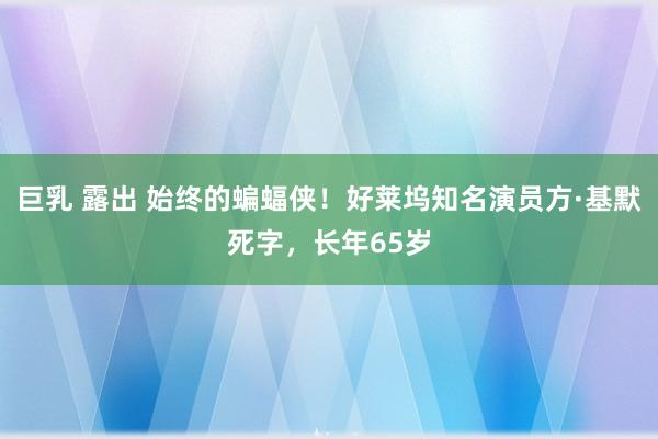 巨乳 露出 始终的蝙蝠侠！好莱坞知名演员方·基默死字，长年65岁