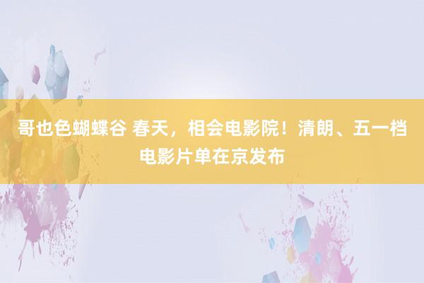 哥也色蝴蝶谷 春天，相会电影院！清朗、五一档电影片单在京发布