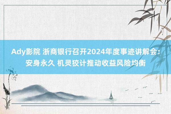 Ady影院 浙商银行召开2024年度事迹讲解会：安身永久 机灵狡计推动收益风险均衡