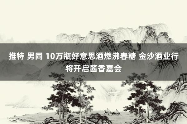推特 男同 10万瓶好意思酒燃沸春糖 金沙酒业行将开启酱香嘉会