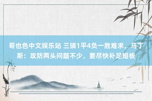哥也色中文娱乐站 三镇1平4负一胜难求，马丁斯：攻防两头问题不少，要尽快补足短板