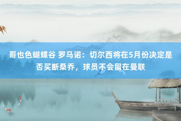 哥也色蝴蝶谷 罗马诺：切尔西将在5月份决定是否买断桑乔，球员不会留在曼联