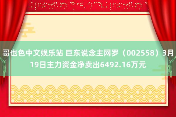 哥也色中文娱乐站 巨东说念主网罗（002558）3月19日主力资金净卖出6492.16万元