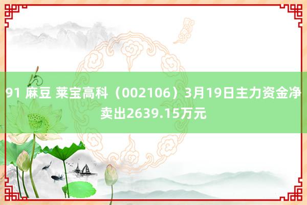 91 麻豆 莱宝高科（002106）3月19日主力资金净卖出2639.15万元