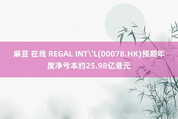 麻豆 在线 REGAL INT'L(00078.HK)预期年度净亏本约25.98亿港元