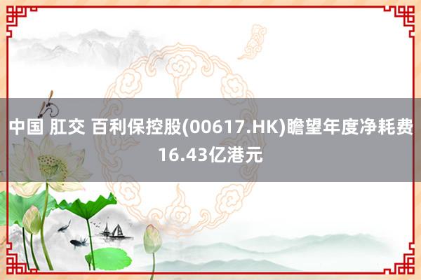 中国 肛交 百利保控股(00617.HK)瞻望年度净耗费16.43亿港元