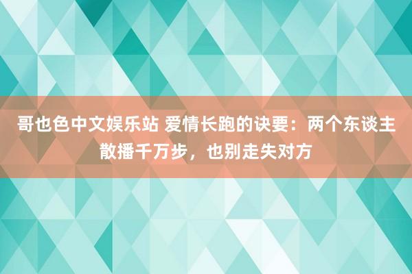 哥也色中文娱乐站 爱情长跑的诀要：两个东谈主散播千万步，也别走失对方