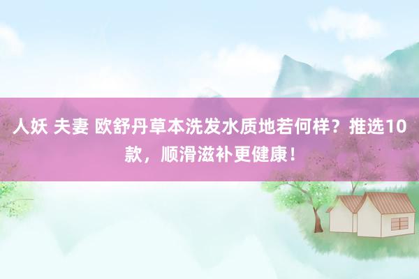 人妖 夫妻 欧舒丹草本洗发水质地若何样？推选10款，顺滑滋补更健康！