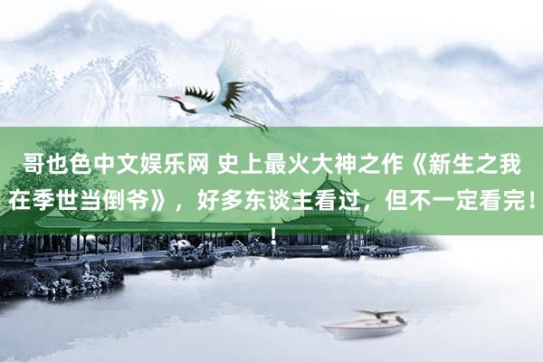 哥也色中文娱乐网 史上最火大神之作《新生之我在季世当倒爷》，好多东谈主看过，但不一定看完！