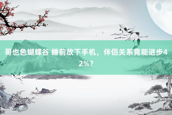哥也色蝴蝶谷 睡前放下手机，伴侣关系竟能进步42%？
