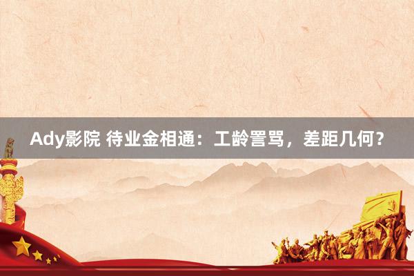 Ady影院 待业金相通：工龄詈骂，差距几何？