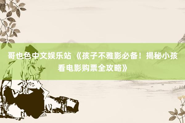 哥也色中文娱乐站 《孩子不雅影必备！揭秘小孩看电影购票全攻略》