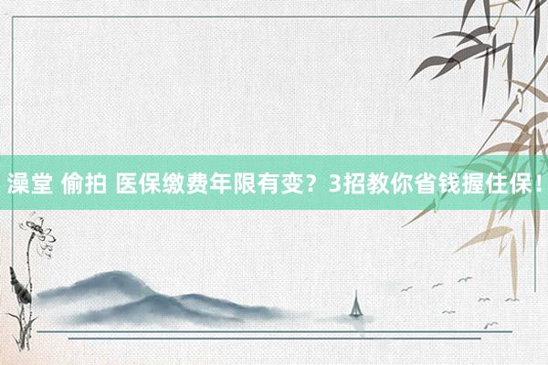 澡堂 偷拍 医保缴费年限有变？3招教你省钱握住保！