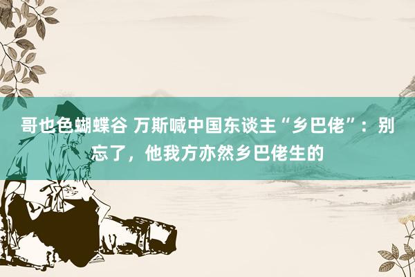哥也色蝴蝶谷 万斯喊中国东谈主“乡巴佬”：别忘了，他我方亦然乡巴佬生的