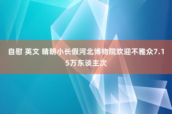 自慰 英文 晴朗小长假河北博物院欢迎不雅众7.15万东谈主次