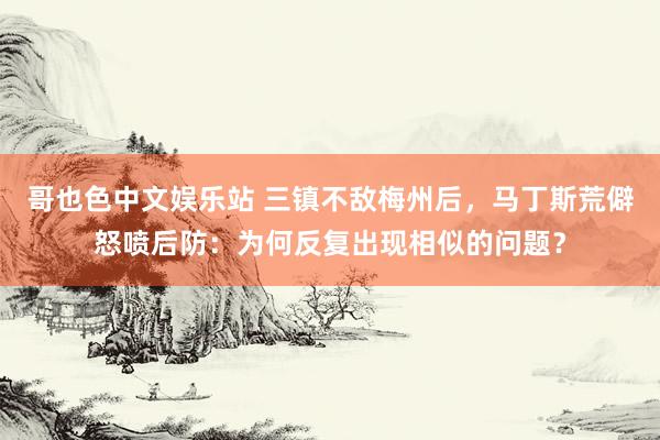 哥也色中文娱乐站 三镇不敌梅州后，马丁斯荒僻怒喷后防：为何反复出现相似的问题？