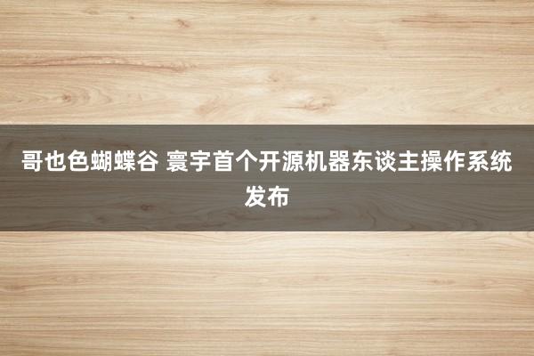 哥也色蝴蝶谷 寰宇首个开源机器东谈主操作系统发布