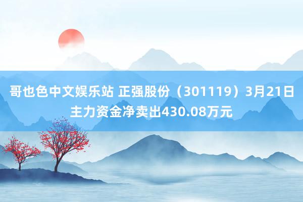 哥也色中文娱乐站 正强股份（301119）3月21日主力资金净卖出430.08万元