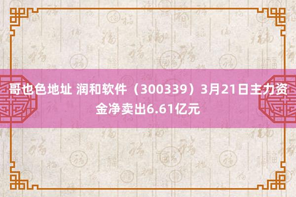 哥也色地址 润和软件（300339）3月21日主力资金净卖出6.61亿元