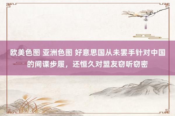 欧美色图 亚洲色图 好意思国从未罢手针对中国的间谍步履，还恒久对盟友窃听窃密