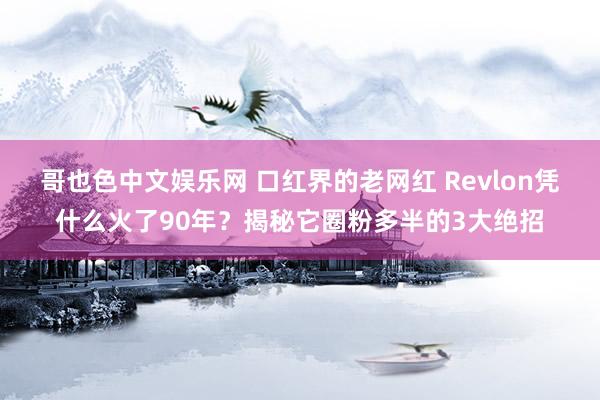 哥也色中文娱乐网 口红界的老网红 Revlon凭什么火了90年？揭秘它圈粉多半的3大绝招