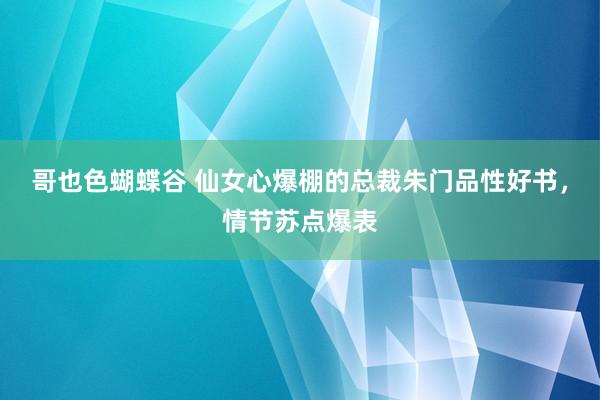 哥也色蝴蝶谷 仙女心爆棚的总裁朱门品性好书，情节苏点爆表