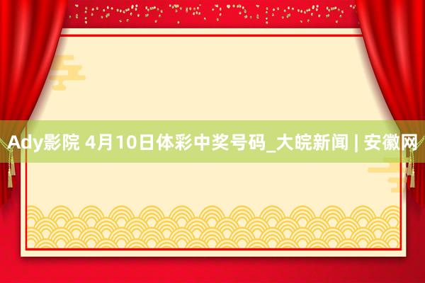 Ady影院 4月10日体彩中奖号码_大皖新闻 | 安徽网