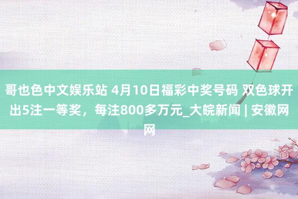 哥也色中文娱乐站 4月10日福彩中奖号码 双色球开出5注一等奖，每注800多万元_大皖新闻 | 安徽网