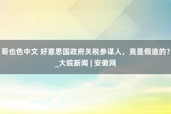 哥也色中文 好意思国政府关税参谋人，竟是假造的？_大皖新闻 | 安徽网