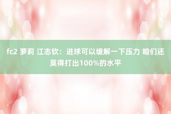 fc2 萝莉 江志钦：进球可以缓解一下压力 咱们还莫得打出100%的水平