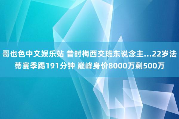 哥也色中文娱乐站 昔时梅西交班东说念主...22岁法蒂赛季踢191分钟 巅峰身价8000万剩500万