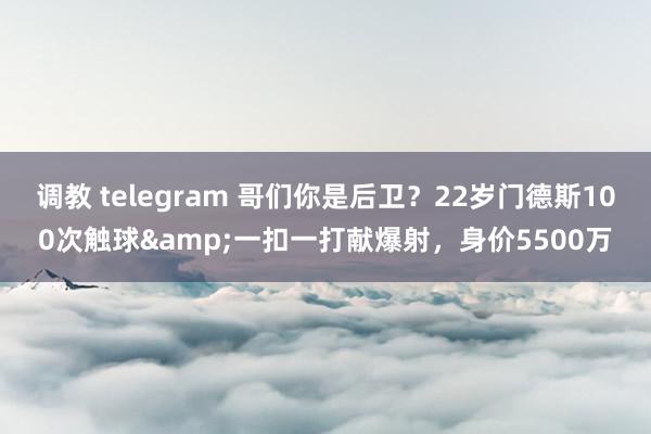 调教 telegram 哥们你是后卫？22岁门德斯100次触球&一扣一打献爆射，身价5500万