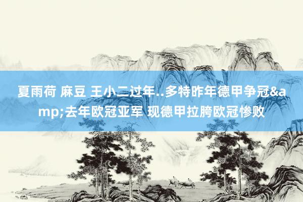 夏雨荷 麻豆 王小二过年..多特昨年德甲争冠&去年欧冠亚军 现德甲拉胯欧冠惨败