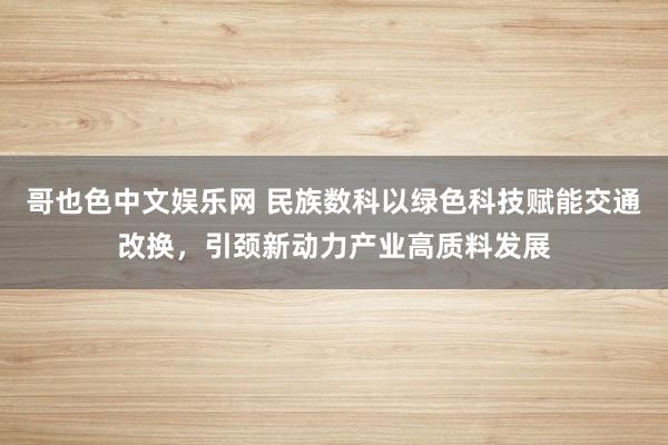 哥也色中文娱乐网 民族数科以绿色科技赋能交通改换，引颈新动力产业高质料发展