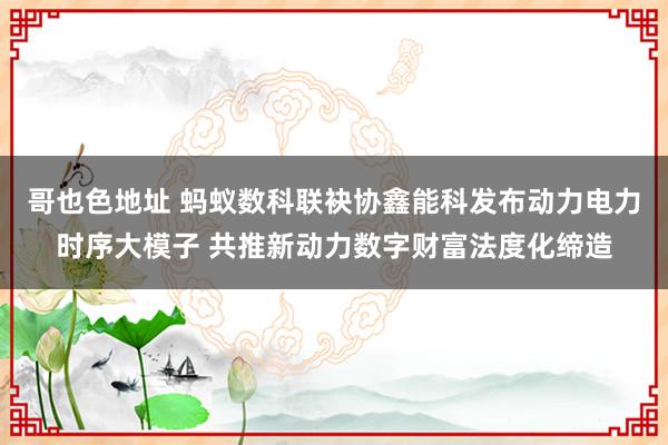 哥也色地址 蚂蚁数科联袂协鑫能科发布动力电力时序大模子 共推新动力数字财富法度化缔造