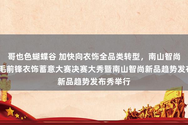 哥也色蝴蝶谷 加快向衣饰全品类转型，南山智尚杯·金羊毛前锋衣饰蓄意大赛决赛大秀暨南山智尚新品趋势发布秀举行